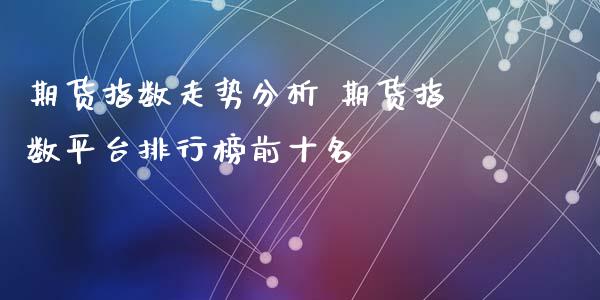 期货指数走势分析 期货指数平台排行榜前十名_https://www.iteshow.com_期货公司_第2张