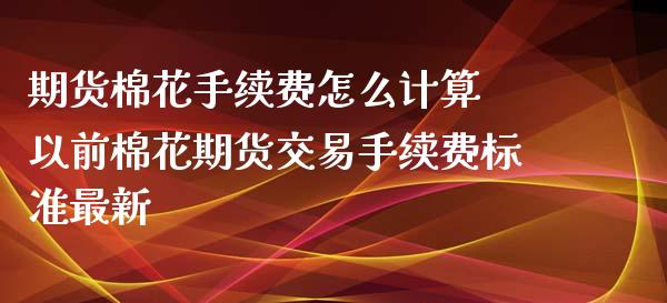 期货棉花手续费怎么计算 以前棉花期货交易手续费标准最新_https://www.iteshow.com_原油期货_第2张