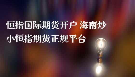 恒指国际期货开户 海南炒小恒指期货正规平台_https://www.iteshow.com_期货知识_第2张