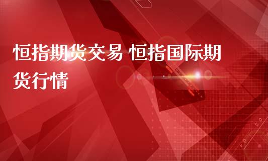 恒指期货交易 恒指国际期货行情_https://www.iteshow.com_期货品种_第2张