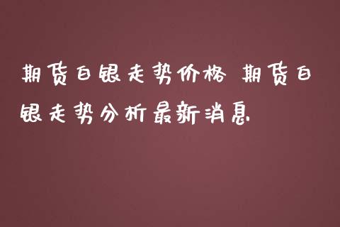 期货白银走势价格 期货白银走势分析最新消息_https://www.iteshow.com_期货开户_第2张