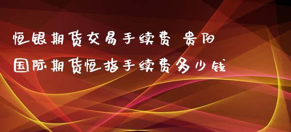 恒银期货交易手续费 贵阳国际期货恒指手续费多少钱_https://www.iteshow.com_原油期货_第2张