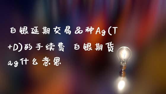 白银延期交易品种Ag(T+D)的手续费 白银期货ag什么意思_https://www.iteshow.com_原油期货_第2张