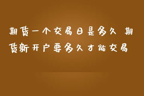 期货一个交易日是多久 期货新开户要多久才能交易_https://www.iteshow.com_股指期权_第2张