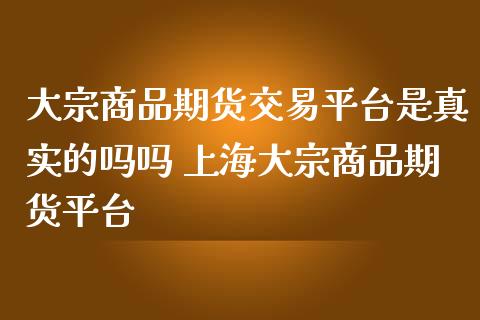 大宗商品期货交易平台是真实的吗吗 上海大宗商品期货平台_https://www.iteshow.com_期货百科_第2张