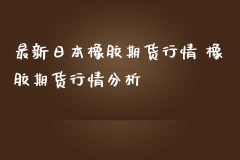 最新日本橡胶期货行情 橡胶期货行情分析_https://www.iteshow.com_股指期权_第2张