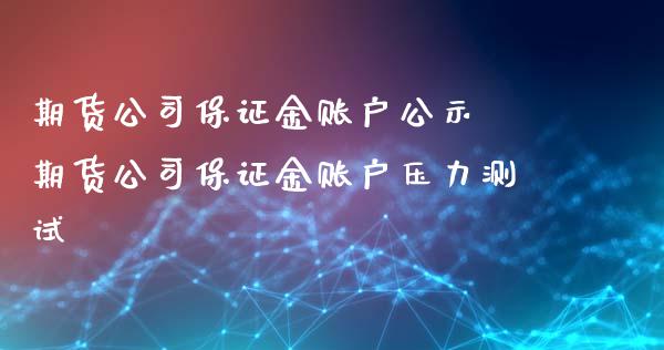 期货公司保证金账户公示 期货公司保证金账户压力测试_https://www.iteshow.com_原油期货_第2张