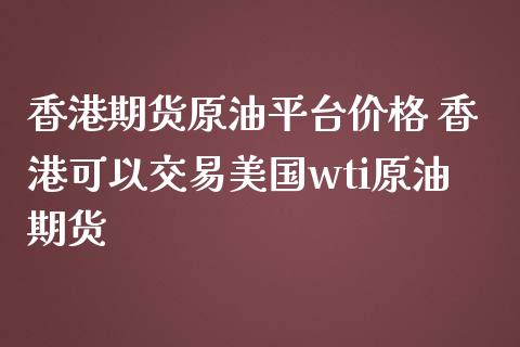 香港期货原油平台价格 香港可以交易美国wti原油期货_https://www.iteshow.com_股指期货_第2张