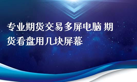 专业期货交易多屏电脑 期货看盘用几块屏幕_https://www.iteshow.com_期货手续费_第2张