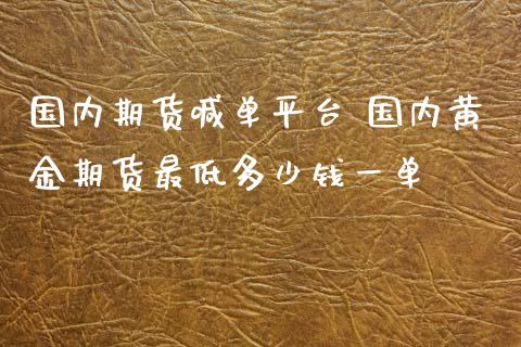 国内期货喊单平台 国内黄金期货最低多少钱一单_https://www.iteshow.com_商品期货_第2张