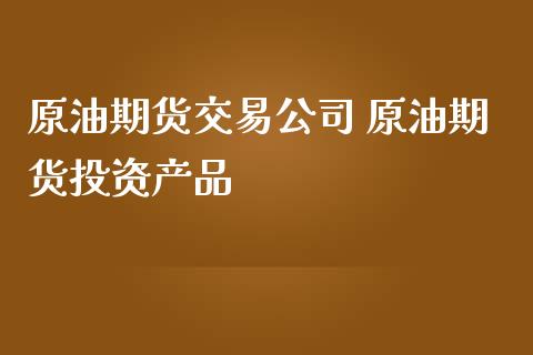 原油期货交易公司 原油期货投资产品_https://www.iteshow.com_原油期货_第2张