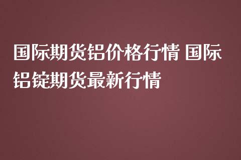 国际期货铝价格行情 国际铝锭期货最新行情_https://www.iteshow.com_期货手续费_第2张