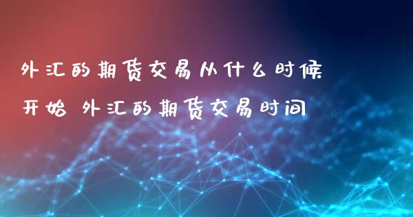 外汇的期货交易从什么时候开始 外汇的期货交易时间_https://www.iteshow.com_原油期货_第2张