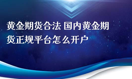 黄金期货合法 国内黄金期货正规平台怎么开户_https://www.iteshow.com_商品期货_第2张