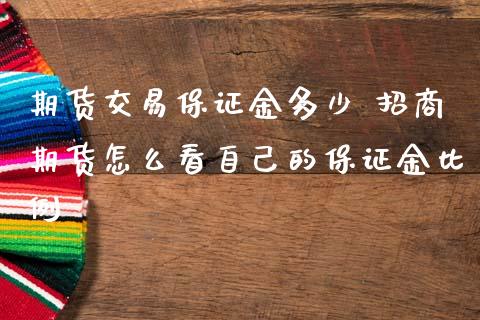 期货交易保证金多少 招商期货怎么看自己的保证金比例_https://www.iteshow.com_商品期货_第2张