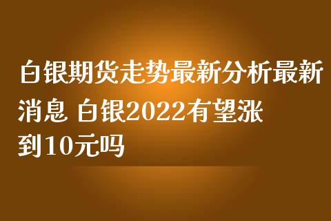 白银期货走势最新分析最新消息 白银2022有望涨到10元吗_https://www.iteshow.com_期货手续费_第2张