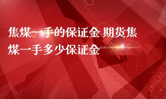 焦煤一手的保证金 期货焦煤一手多少保证金_https://www.iteshow.com_期货交易_第2张