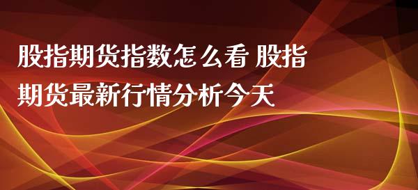 股指期货指数怎么看 股指期货最新行情分析今天_https://www.iteshow.com_期货手续费_第2张