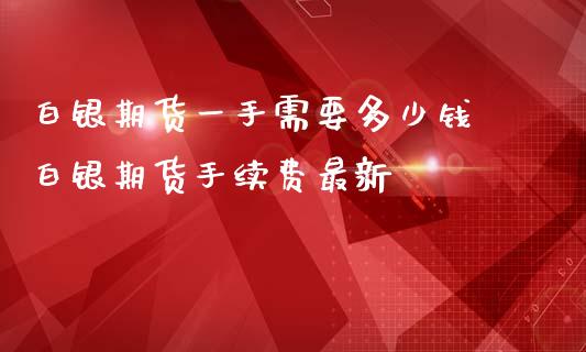 白银期货一手需要多少钱 白银期货手续费最新_https://www.iteshow.com_原油期货_第2张