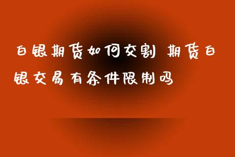 白银期货如何交割 期货白银交易有条件限制吗_https://www.iteshow.com_期货品种_第2张