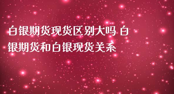 白银期货现货区别大吗 白银期货和白银现货关系_https://www.iteshow.com_期货开户_第2张