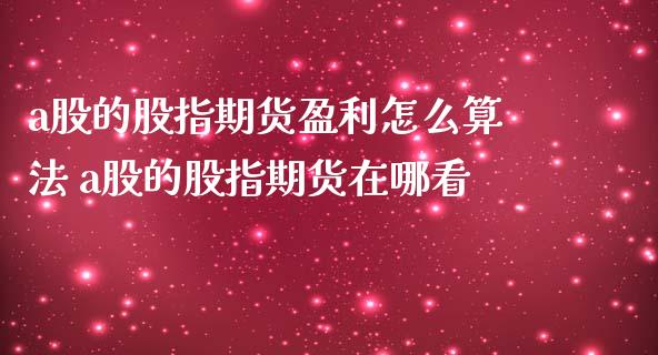 a股的股指期货盈利怎么算法 a股的股指期货在哪看_https://www.iteshow.com_期货公司_第2张