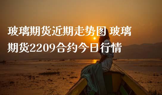 玻璃期货近期走势图 玻璃期货2209合约今日行情_https://www.iteshow.com_期货交易_第2张