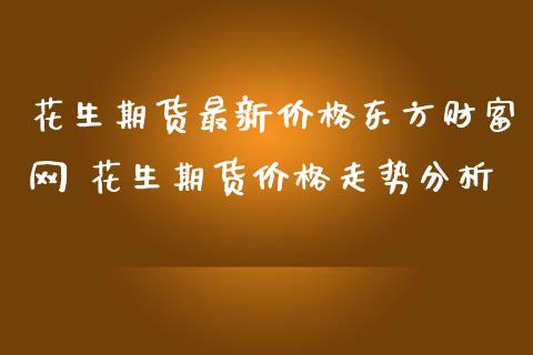 花生期货最新价格东方财富网 花生期货价格走势分析_https://www.iteshow.com_商品期权_第2张