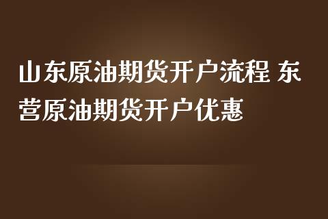 山东原油期货开户流程 东营原油期货开户优惠_https://www.iteshow.com_期货百科_第2张