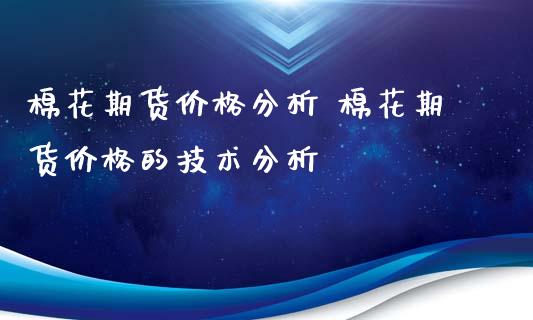 棉花期货价格分析 棉花期货价格的技术分析_https://www.iteshow.com_期货手续费_第2张