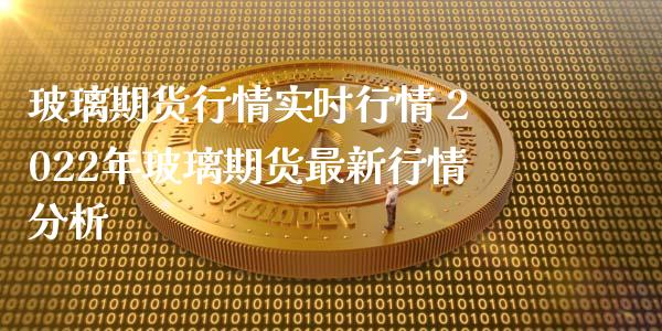 玻璃期货行情实时行情 2022年玻璃期货最新行情分析_https://www.iteshow.com_期货百科_第2张