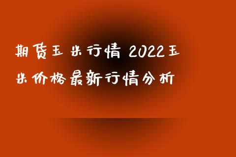 期货玉米行情 2022玉米价格最新行情分析_https://www.iteshow.com_股指期货_第2张