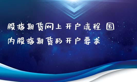 股指期货网上开户流程 国内股指期货的开户要求_https://www.iteshow.com_期货品种_第2张