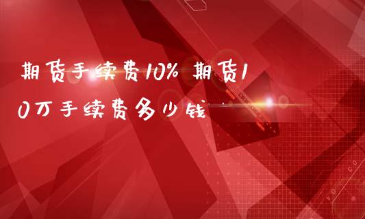 期货手续费10% 期货10万手续费多少钱_https://www.iteshow.com_期货知识_第2张