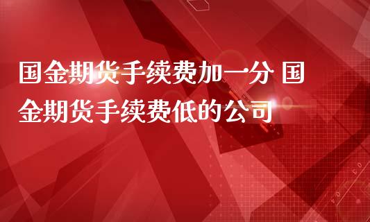 国金期货手续费加一分 国金期货手续费低的公司_https://www.iteshow.com_期货品种_第2张