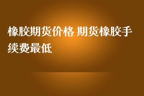 橡胶期货价格 期货橡胶手续费最低_https://www.iteshow.com_商品期权_第2张