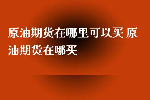 原油期货在哪里可以买 原油期货在哪买_https://www.iteshow.com_股指期权_第2张