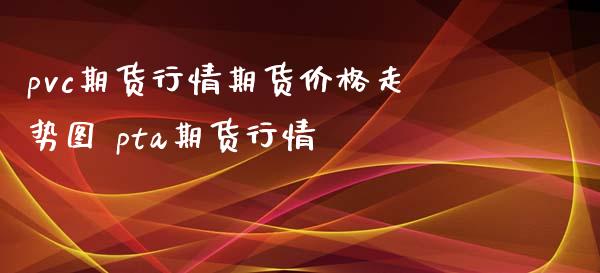 pvc期货行情期货价格走势图 pta期货行情_https://www.iteshow.com_期货品种_第2张