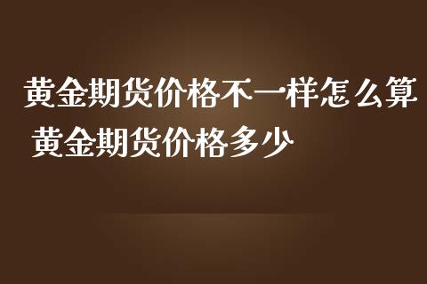 黄金期货价格不一样怎么算 黄金期货价格多少_https://www.iteshow.com_期货品种_第2张