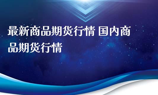 最新商品期货行情 国内商品期货行情_https://www.iteshow.com_期货交易_第2张