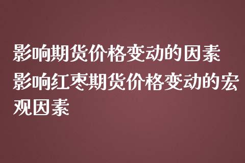 影响期货价格变动的因素 影响红枣期货价格变动的宏观因素_https://www.iteshow.com_期货品种_第2张