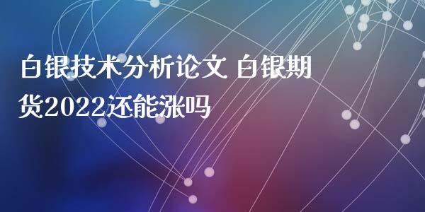 白银技术分析论文 白银期货2022还能涨吗_https://www.iteshow.com_商品期权_第2张