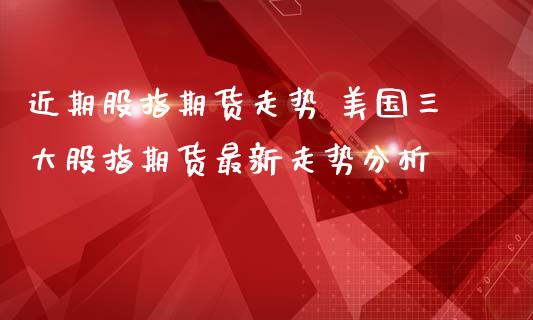 近期股指期货走势 美国三大股指期货最新走势分析_https://www.iteshow.com_期货手续费_第2张