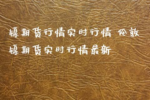 镍期货行情实时行情 伦敦镍期货实时行情最新_https://www.iteshow.com_期货百科_第2张