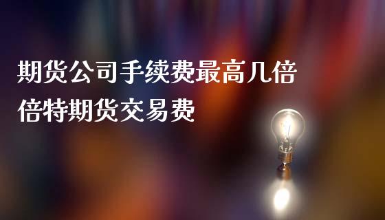 期货公司手续费最高几倍 倍特期货交易费_https://www.iteshow.com_期货交易_第2张