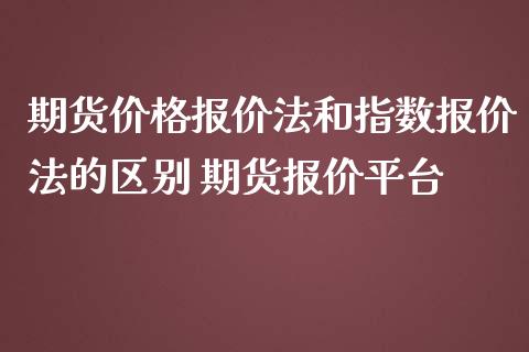 期货价格报价法和指数报价法的区别 期货报价平台_https://www.iteshow.com_期货手续费_第2张