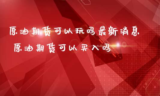 原油期货可以玩吗最新消息 原油期货可以买入吗_https://www.iteshow.com_期货品种_第2张