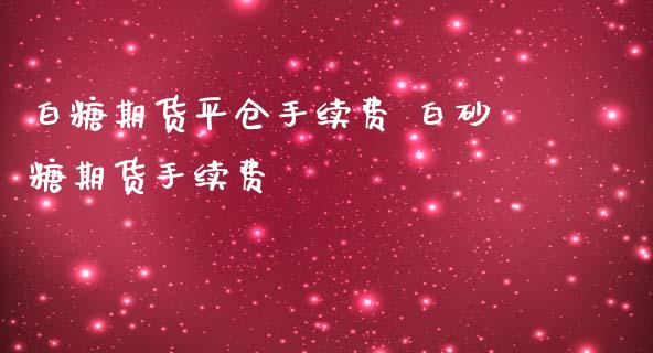 白糖期货平仓手续费 白砂糖期货手续费_https://www.iteshow.com_期货知识_第2张