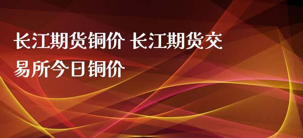 长江期货铜价 长江期货交易所今日铜价_https://www.iteshow.com_商品期货_第2张