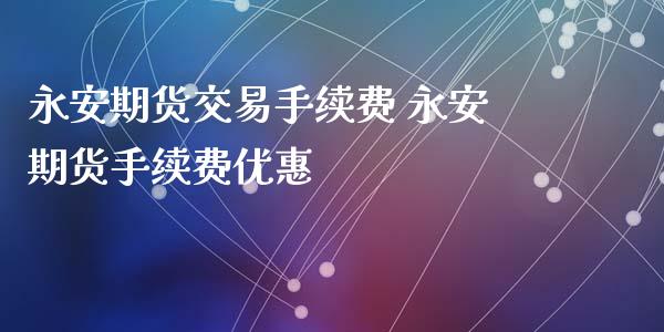 永安期货交易手续费 永安期货手续费优惠_https://www.iteshow.com_期货开户_第2张